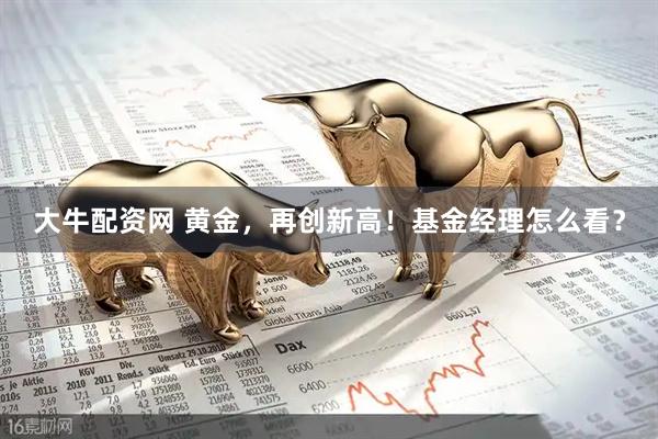大牛配资网 黄金，再创新高！基金经理怎么看？