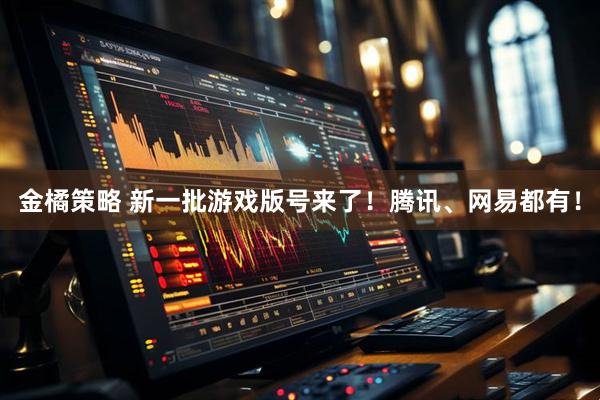 金橘策略 新一批游戏版号来了！腾讯、网易都有！
