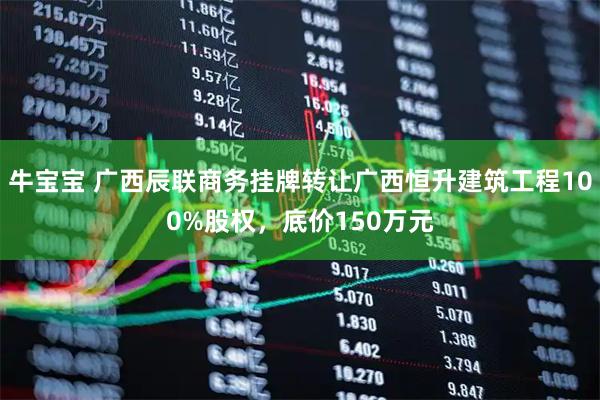 牛宝宝 广西辰联商务挂牌转让广西恒升建筑工程100%股权，底价150万元
