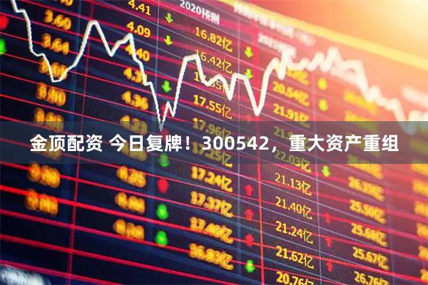 金顶配资 今日复牌！300542，重大资产重组