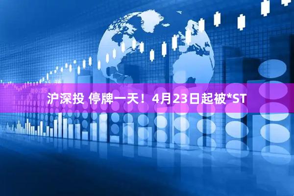 沪深投 停牌一天！4月23日起被*ST