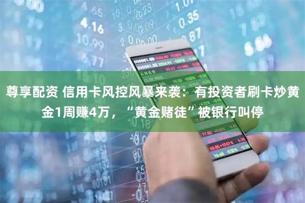 尊享配资 信用卡风控风暴来袭：有投资者刷卡炒黄金1周赚4万，“黄金赌徒”被银行叫停