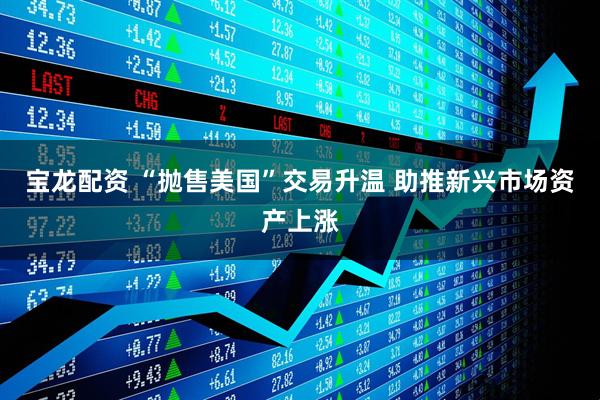 宝龙配资 “抛售美国”交易升温 助推新兴市场资产上涨