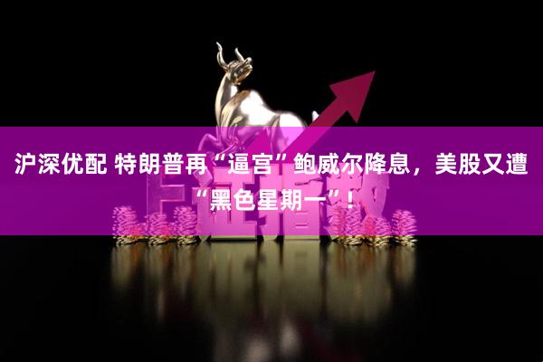 沪深优配 特朗普再“逼宫”鲍威尔降息，美股又遭“黑色星期一”!