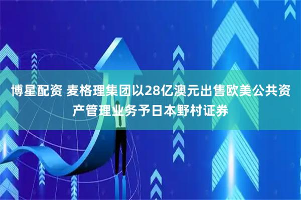 博星配资 麦格理集团以28亿澳元出售欧美公共资产管理业务予日本野村证券