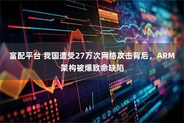 富配平台 我国遭受27万次网络攻击背后，ARM架构被爆致命缺陷