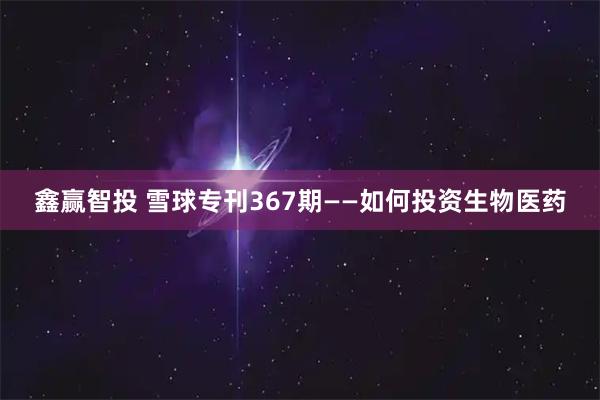 鑫赢智投 雪球专刊367期——如何投资生物医药