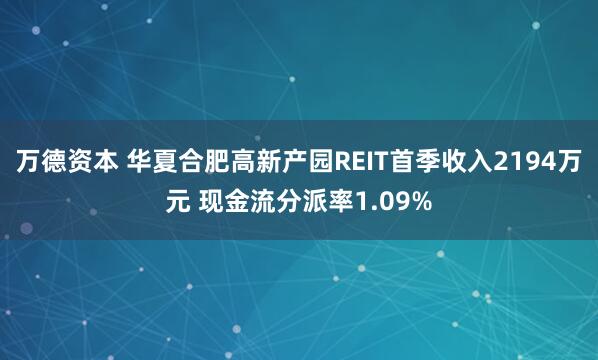 万德资本 华夏合肥高新产园REIT首季收入2194万元 现金流分派率1.09%