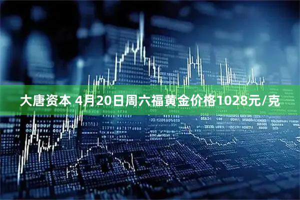 大唐资本 4月20日周六福黄金价格1028元/克