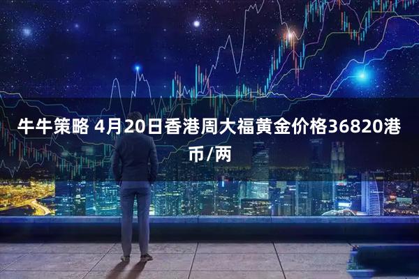 牛牛策略 4月20日香港周大福黄金价格36820港币/两