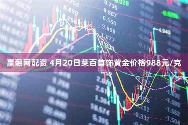 赢翻网配资 4月20日菜百首饰黄金价格988元/克