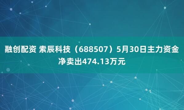 融创配资 索辰科技（688507）5月30日主力资金净卖出474.13万元