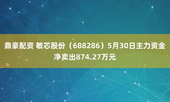 鼎豪配资 敏芯股份（688286）5月30日主力资金净卖出874.27万元
