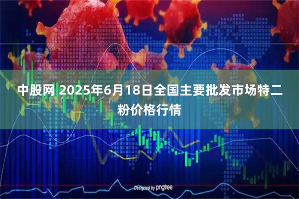 中股网 2025年6月18日全国主要批发市场特二粉价格行情