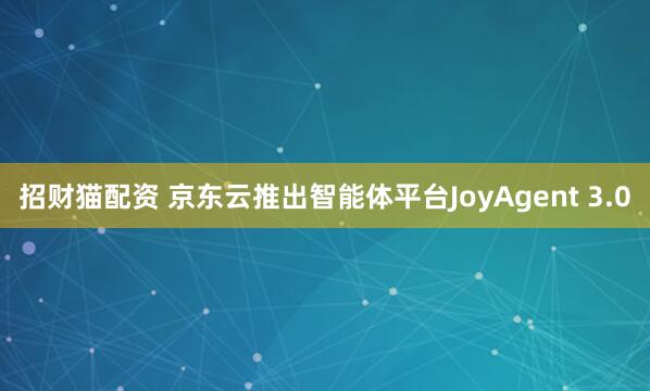 招财猫配资 京东云推出智能体平台JoyAgent 3.0