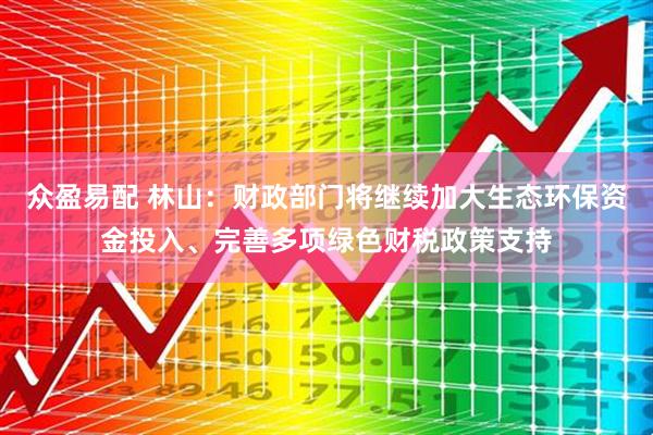 众盈易配 林山：财政部门将继续加大生态环保资金投入、完善多项绿色财税政策支持
