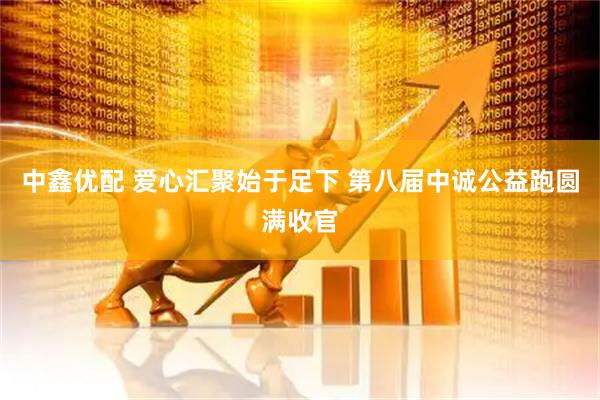 中鑫优配 爱心汇聚始于足下 第八届中诚公益跑圆满收官
