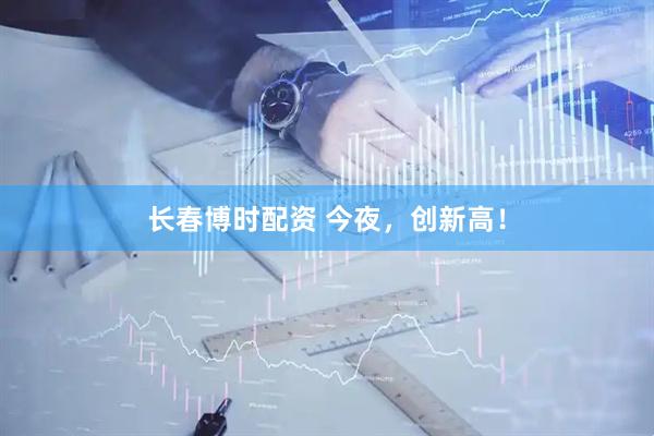 长春博时配资 今夜，创新高！