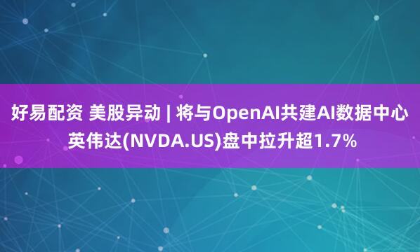 好易配资 美股异动 | 将与OpenAI共建AI数据中心 英伟达(NVDA.US)盘中拉升超1.7%