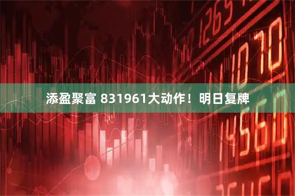 添盈聚富 831961大动作！明日复牌