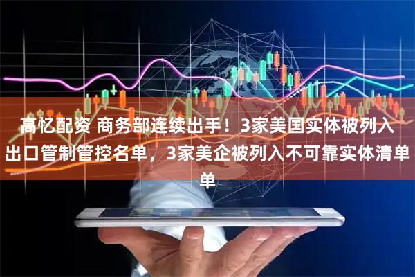 高忆配资 商务部连续出手！3家美国实体被列入出口管制管控名单，3家美企被列入不可靠实体清单