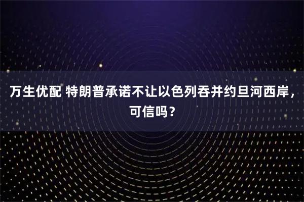 万生优配 特朗普承诺不让以色列吞并约旦河西岸，可信吗？