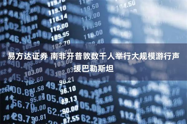 易方达证券 南非开普敦数千人举行大规模游行声援巴勒斯坦