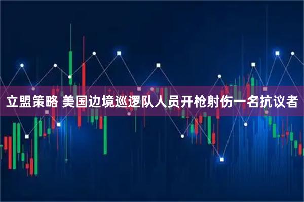 立盟策略 美国边境巡逻队人员开枪射伤一名抗议者