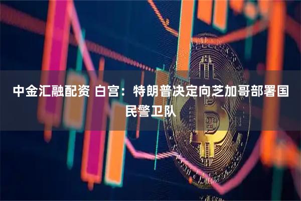 中金汇融配资 白宫：特朗普决定向芝加哥部署国民警卫队