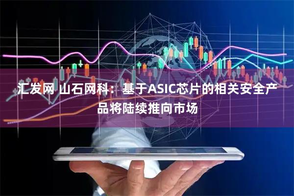汇发网 山石网科：基于ASIC芯片的相关安全产品将陆续推向市场